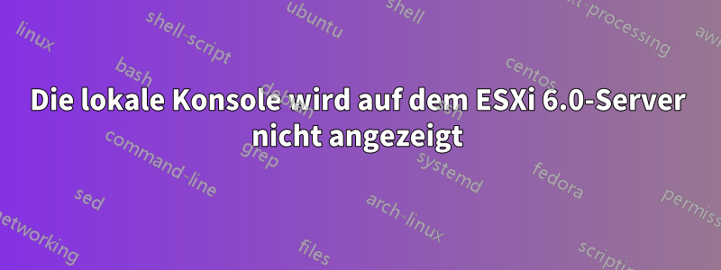 Die lokale Konsole wird auf dem ESXi 6.0-Server nicht angezeigt