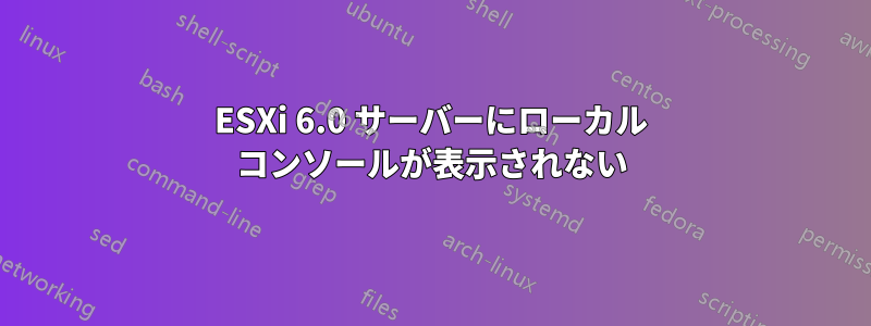 ESXi 6.0 サーバーにローカル コンソールが表示されない