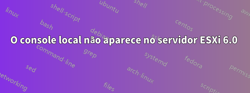 O console local não aparece no servidor ESXi 6.0