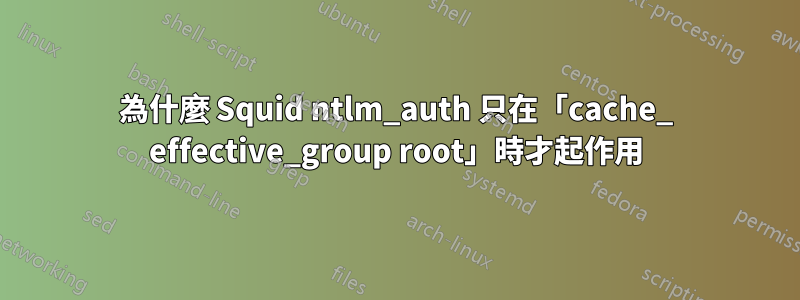 為什麼 Squid ntlm_auth 只在「cache_ effective_group root」時才起作用