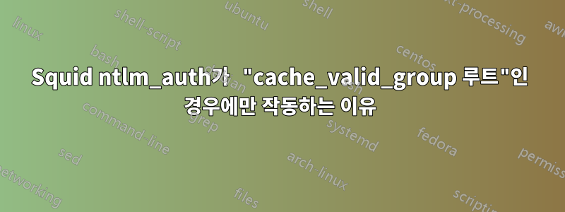 Squid ntlm_auth가 "cache_valid_group 루트"인 경우에만 작동하는 이유