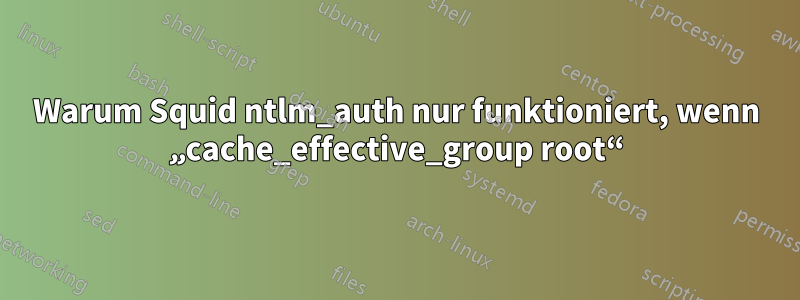 Warum Squid ntlm_auth nur funktioniert, wenn „cache_effective_group root“