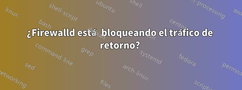 ¿Firewalld está bloqueando el tráfico de retorno?