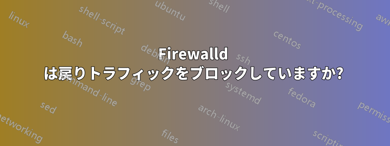 Firewalld は戻りトラフィックをブロックしていますか?