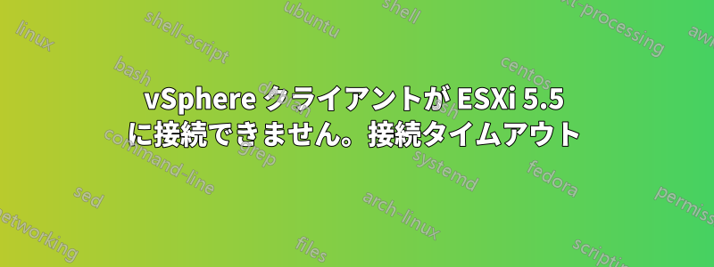 vSphere クライアントが ESXi 5.5 に接続できません。接続タイムアウト