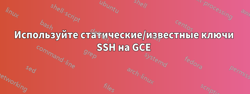 Используйте статические/известные ключи SSH на GCE