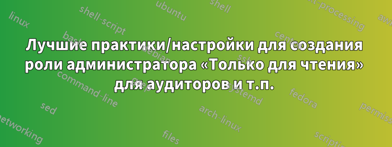 Лучшие практики/настройки для создания роли администратора «Только для чтения» для аудиторов и т.п.