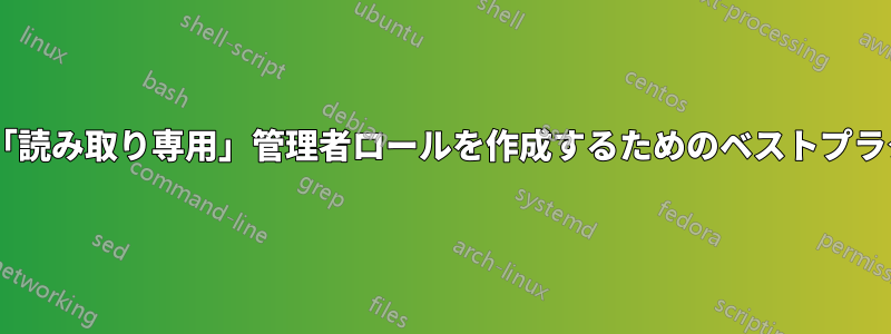 監査人などに「読み取り専用」管理者ロールを作成するためのベストプラクティス/設定