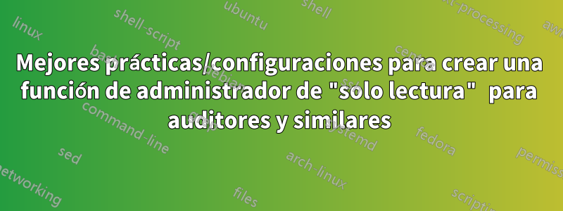 Mejores prácticas/configuraciones para crear una función de administrador de "solo lectura" para auditores y similares