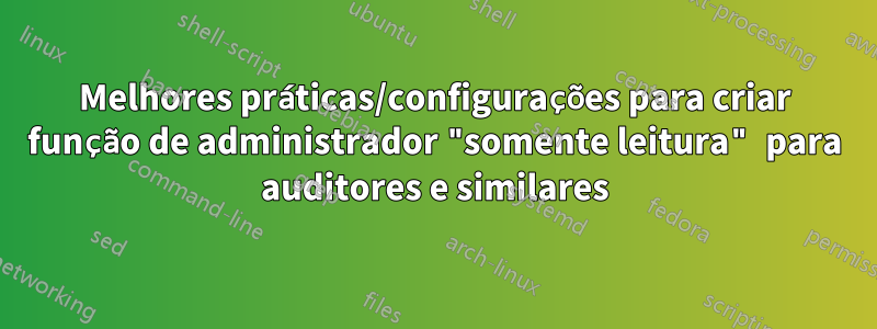 Melhores práticas/configurações para criar função de administrador "somente leitura" para auditores e similares