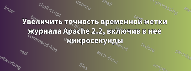 Увеличить точность временной метки журнала Apache 2.2, включив в нее микросекунды