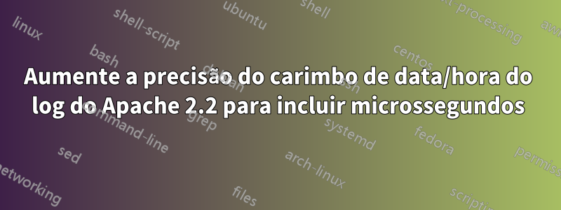 Aumente a precisão do carimbo de data/hora do log do Apache 2.2 para incluir microssegundos