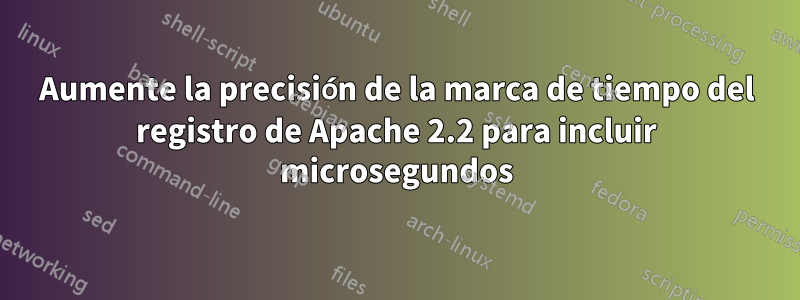 Aumente la precisión de la marca de tiempo del registro de Apache 2.2 para incluir microsegundos