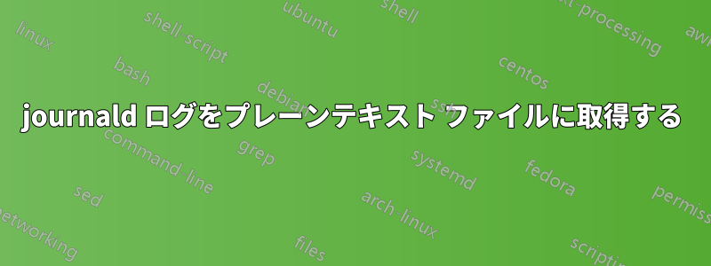 journald ログをプレーンテキスト ファイルに取得する