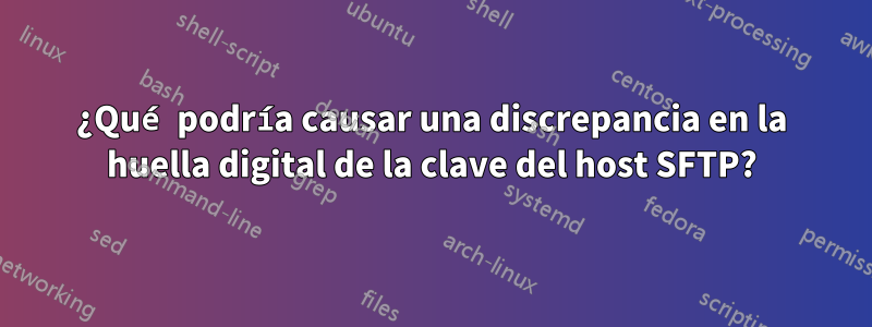 ¿Qué podría causar una discrepancia en la huella digital de la clave del host SFTP?