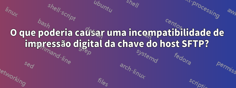 O que poderia causar uma incompatibilidade de impressão digital da chave do host SFTP?