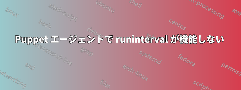 Puppet エージェントで runinterval が機能しない