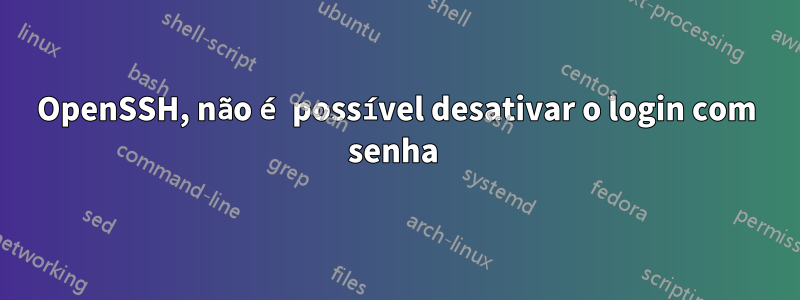 OpenSSH, não é possível desativar o login com senha 