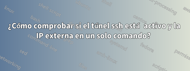 ¿Cómo comprobar si el túnel ssh está activo y la IP externa en un solo comando? 