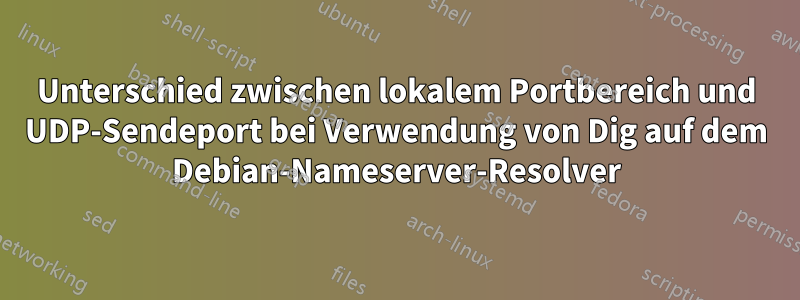 Unterschied zwischen lokalem Portbereich und UDP-Sendeport bei Verwendung von Dig auf dem Debian-Nameserver-Resolver