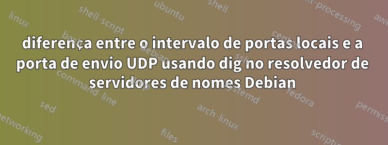 diferença entre o intervalo de portas locais e a porta de envio UDP usando dig no resolvedor de servidores de nomes Debian