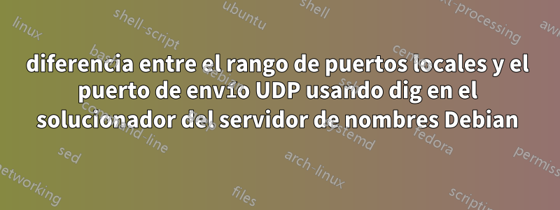 diferencia entre el rango de puertos locales y el puerto de envío UDP usando dig en el solucionador del servidor de nombres Debian