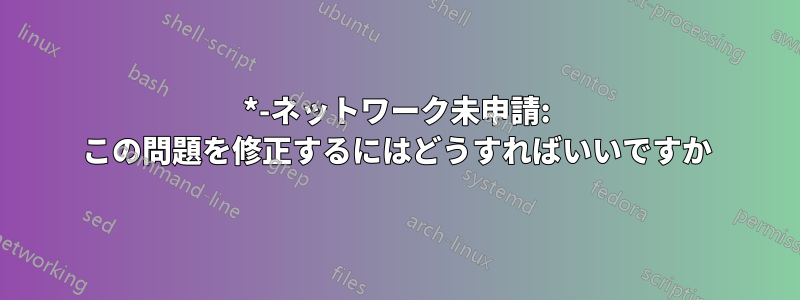 *-ネットワーク未申請: この問題を修正するにはどうすればいいですか