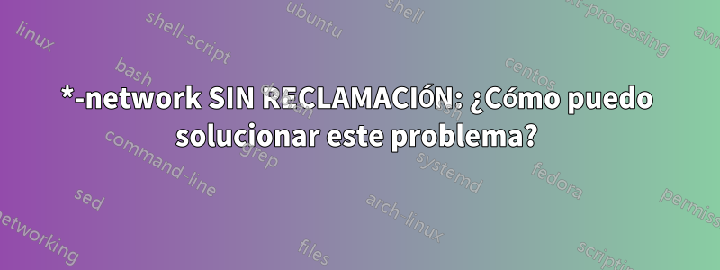 *-network SIN RECLAMACIÓN: ¿Cómo puedo solucionar este problema?