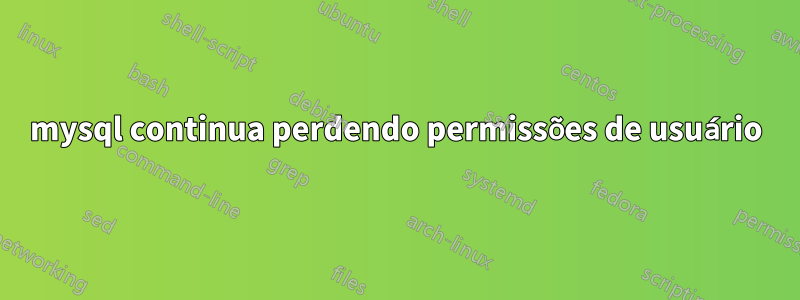 mysql continua perdendo permissões de usuário