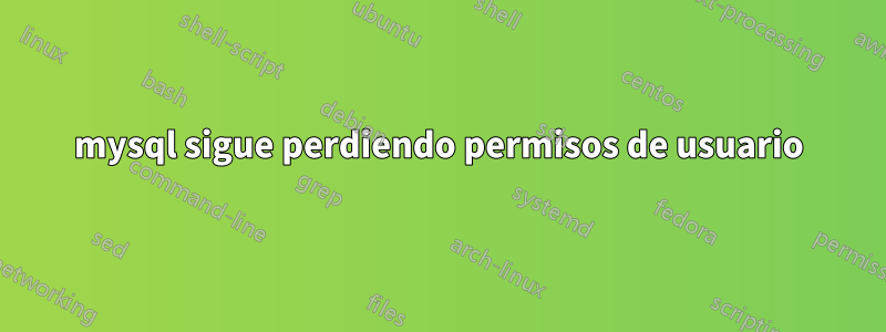 mysql sigue perdiendo permisos de usuario