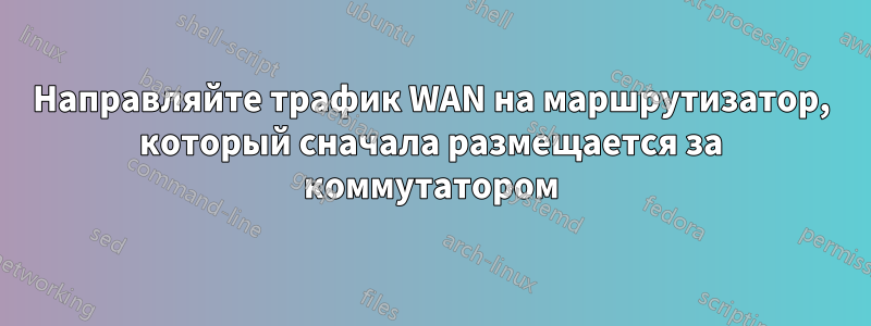 Направляйте трафик WAN на маршрутизатор, который сначала размещается за коммутатором