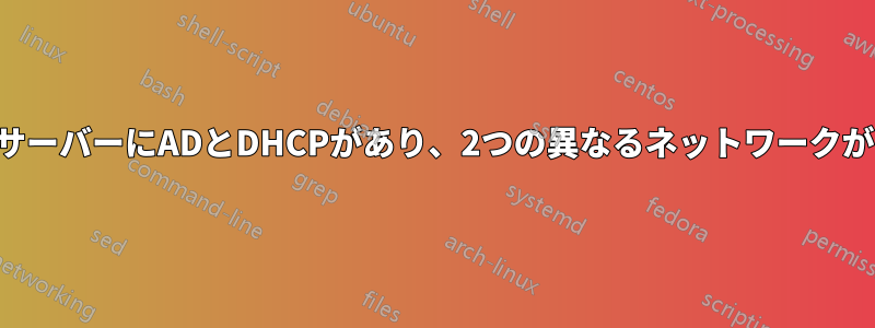 1つのサーバーにADとDHCPがあり、2つの異なるネットワークがある