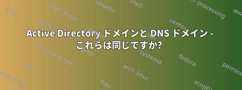 Active Directory ドメインと DNS ドメイン - これらは同じですか? 