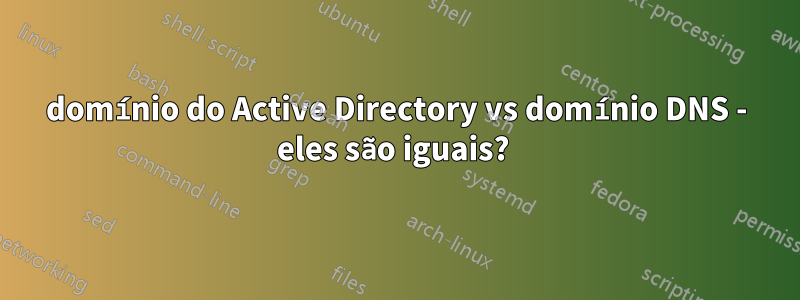 domínio do Active Directory vs domínio DNS - eles são iguais? 