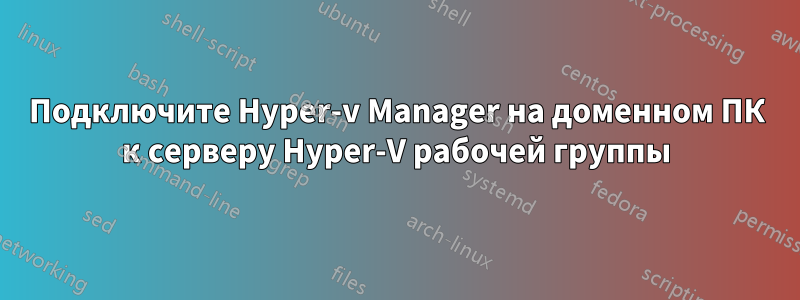 Подключите Hyper-v Manager на доменном ПК к серверу Hyper-V рабочей группы