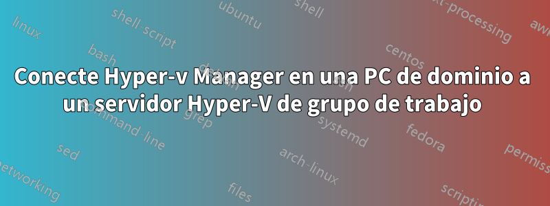 Conecte Hyper-v Manager en una PC de dominio a un servidor Hyper-V de grupo de trabajo