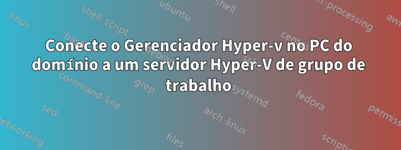 Conecte o Gerenciador Hyper-v no PC do domínio a um servidor Hyper-V de grupo de trabalho