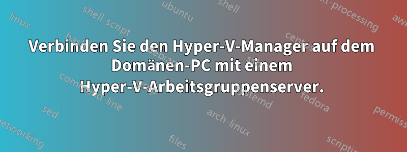 Verbinden Sie den Hyper-V-Manager auf dem Domänen-PC mit einem Hyper-V-Arbeitsgruppenserver.