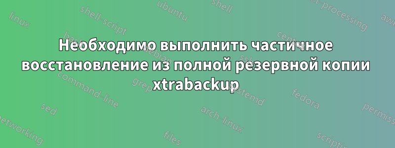 Необходимо выполнить частичное восстановление из полной резервной копии xtrabackup