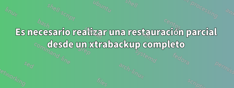 Es necesario realizar una restauración parcial desde un xtrabackup completo