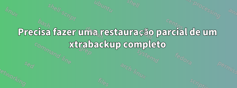 Precisa fazer uma restauração parcial de um xtrabackup completo