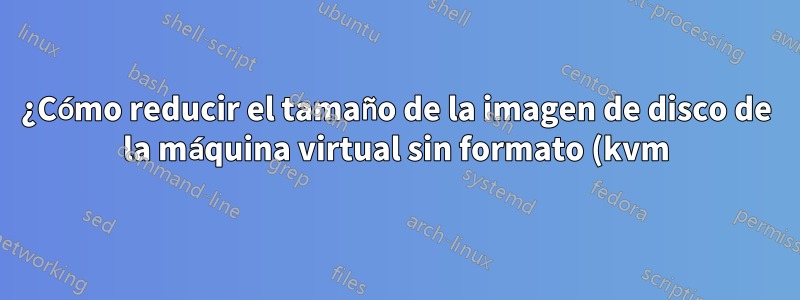 ¿Cómo reducir el tamaño de la imagen de disco de la máquina virtual sin formato (kvm)?