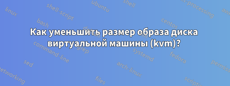 Как уменьшить размер образа диска виртуальной машины (kvm)?