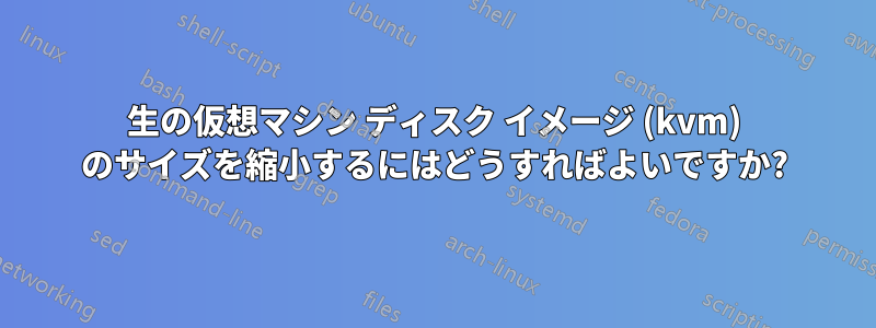 生の仮想マシン ディスク イメージ (kvm) のサイズを縮小するにはどうすればよいですか?