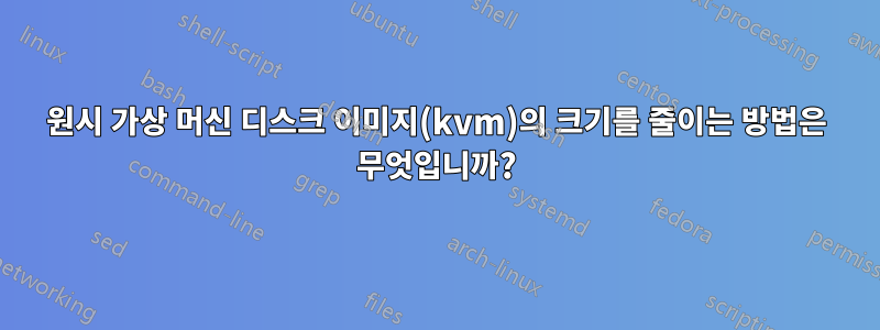 원시 가상 머신 디스크 이미지(kvm)의 크기를 줄이는 방법은 무엇입니까?