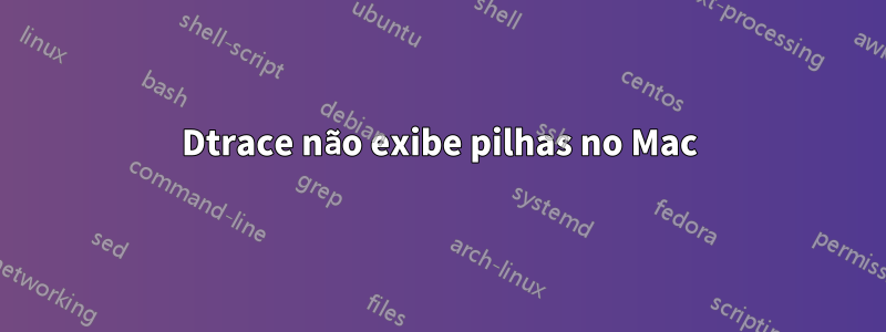 Dtrace não exibe pilhas no Mac