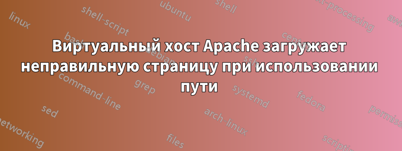 Виртуальный хост Apache загружает неправильную страницу при использовании пути