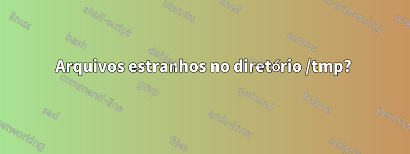 Arquivos estranhos no diretório /tmp?