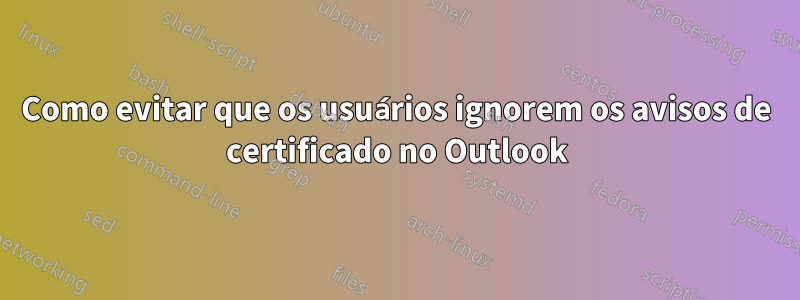 Como evitar que os usuários ignorem os avisos de certificado no Outlook