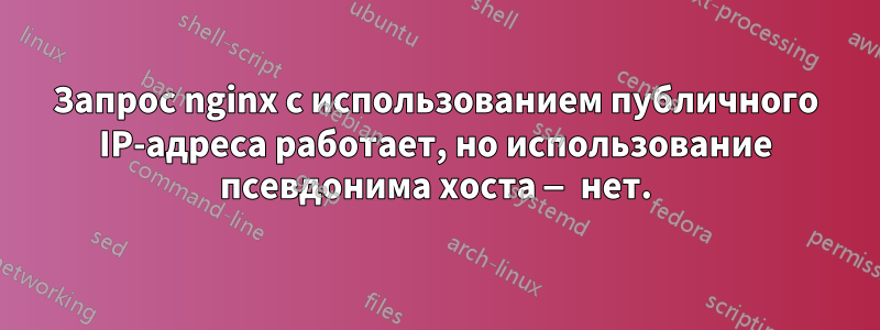 Запрос nginx с использованием публичного IP-адреса работает, но использование псевдонима хоста — нет.